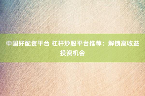 中国好配资平台 杠杆炒股平台推荐：解锁高收益投资机会