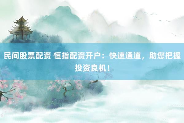 民间股票配资 恒指配资开户：快速通道，助您把握投资良机！
