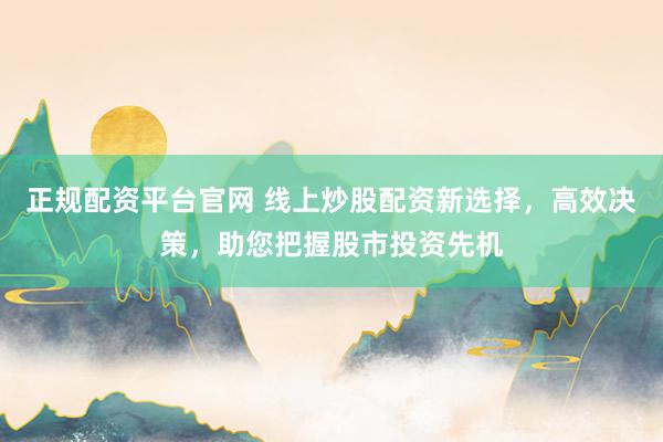 正规配资平台官网 线上炒股配资新选择，高效决策，助您把握股市投资先机