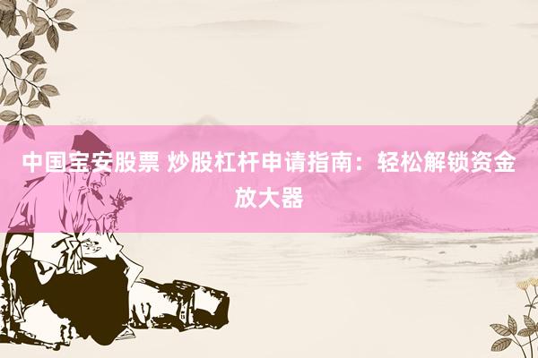 中国宝安股票 炒股杠杆申请指南：轻松解锁资金放大器