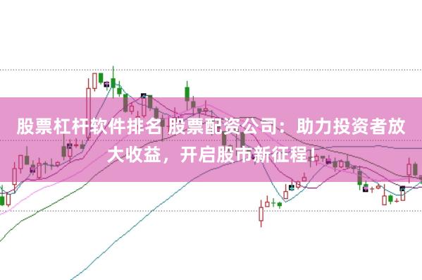 股票杠杆软件排名 股票配资公司：助力投资者放大收益，开启股市新征程！