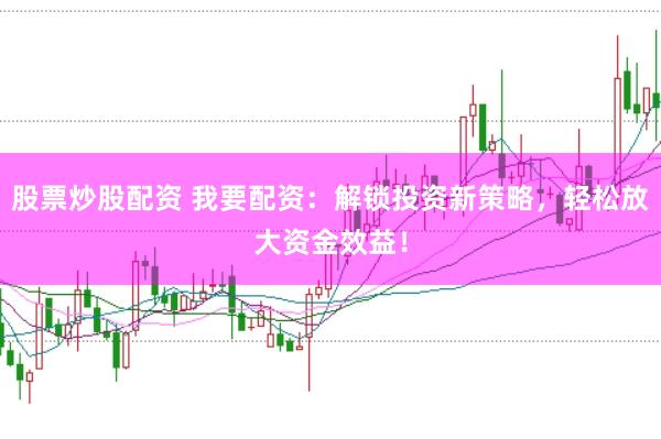 股票炒股配资 我要配资：解锁投资新策略，轻松放大资金效益！
