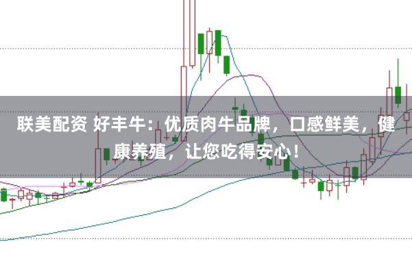 联美配资 好丰牛：优质肉牛品牌，口感鲜美，健康养殖，让您吃得安心！