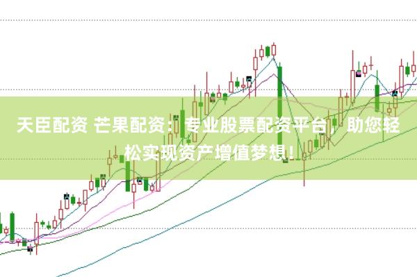 天臣配资 芒果配资：专业股票配资平台，助您轻松实现资产增值梦想！