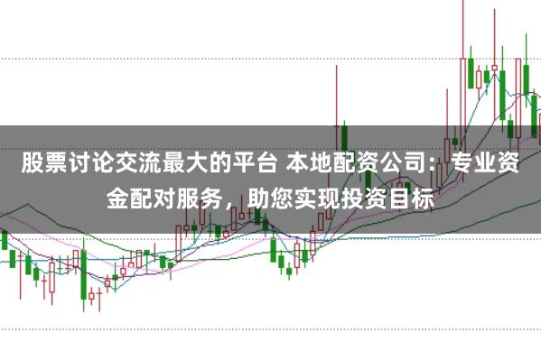 股票讨论交流最大的平台 本地配资公司：专业资金配对服务，助您实现投资目标