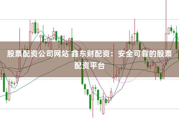 股票配资公司网站 鑫东财配资：安全可靠的股票配资平台