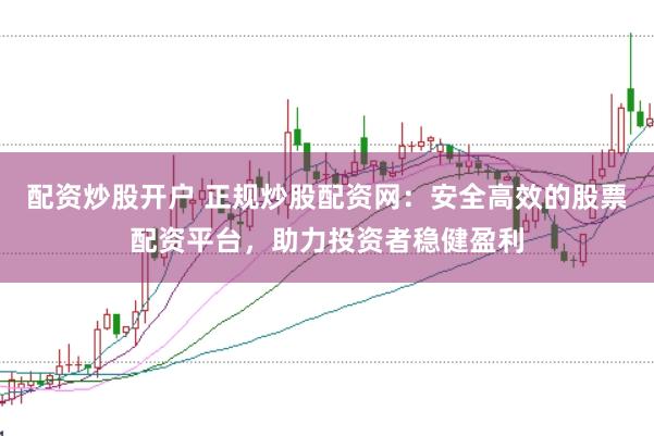 配资炒股开户 正规炒股配资网：安全高效的股票配资平台，助力投资者稳健盈利