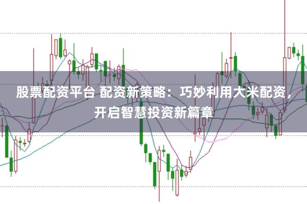 股票配资平台 配资新策略：巧妙利用大米配资，开启智慧投资新篇章