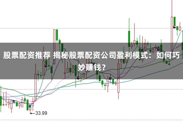 股票配资推荐 揭秘股票配资公司盈利模式：如何巧妙赚钱？