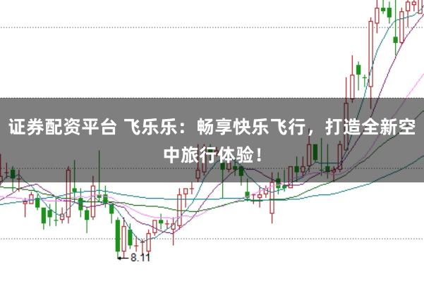 证券配资平台 飞乐乐：畅享快乐飞行，打造全新空中旅行体验！