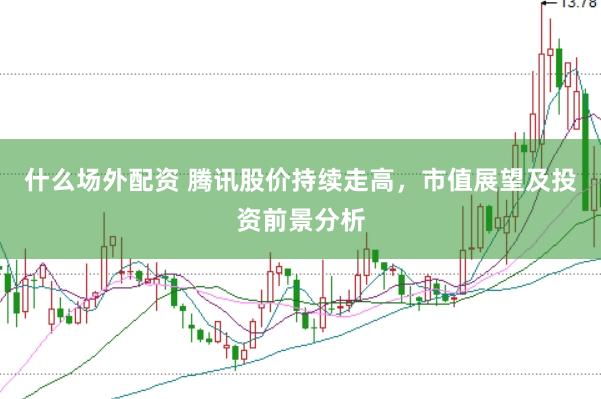 什么场外配资 腾讯股价持续走高，市值展望及投资前景分析