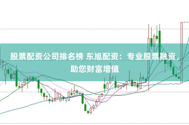 股票配资公司排名榜 东旭配资：专业股票融资，助您财富增值