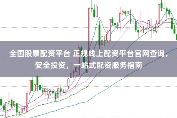 全国股票配资平台 正规线上配资平台官网查询，安全投资，一站式配资服务指南