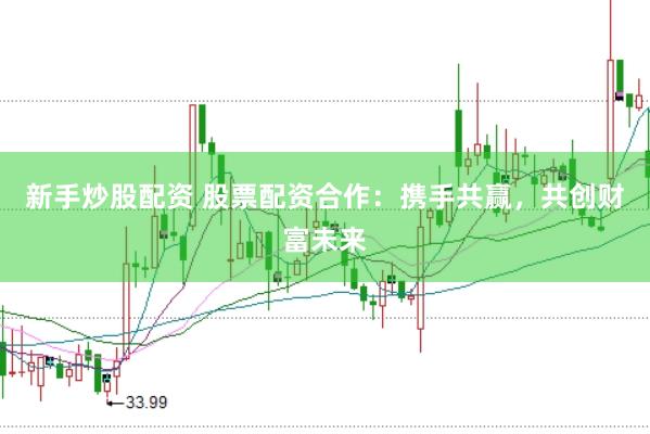 新手炒股配资 股票配资合作：携手共赢，共创财富未来