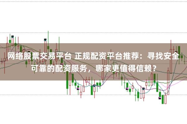 网络股票交易平台 正规配资平台推荐：寻找安全可靠的配资服务，哪家更值得信赖？