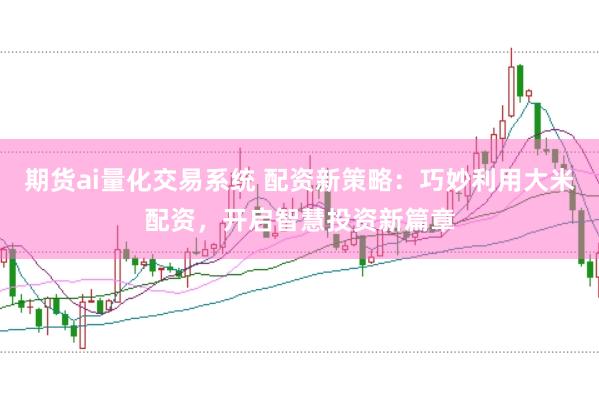 期货ai量化交易系统 配资新策略：巧妙利用大米配资，开启智慧投资新篇章