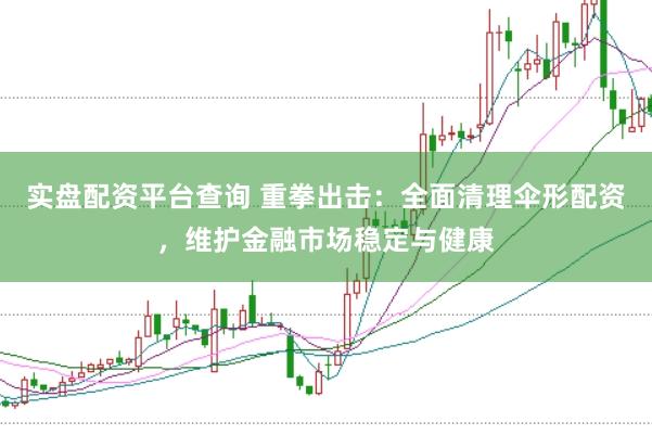 实盘配资平台查询 重拳出击：全面清理伞形配资，维护金融市场稳定与健康