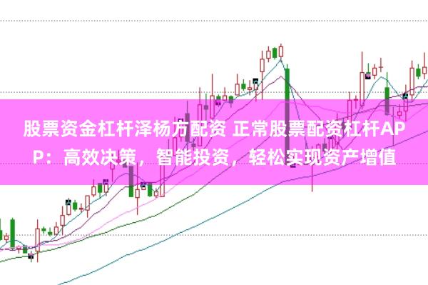股票资金杠杆泽杨方配资 正常股票配资杠杆APP：高效决策，智能投资，轻松实现资产增值