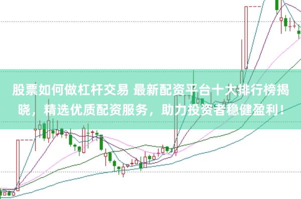 股票如何做杠杆交易 最新配资平台十大排行榜揭晓，精选优质配资服务，助力投资者稳健盈利！