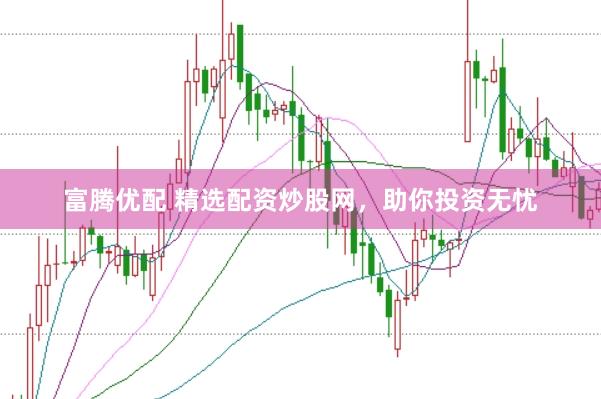富腾优配 精选配资炒股网，助你投资无忧