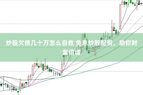 炒股欠债几十万怎么自救 免息炒股配资，助你财富倍增