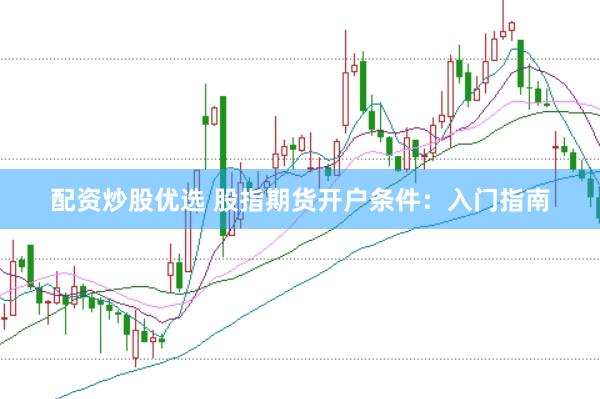 配资炒股优选 股指期货开户条件：入门指南