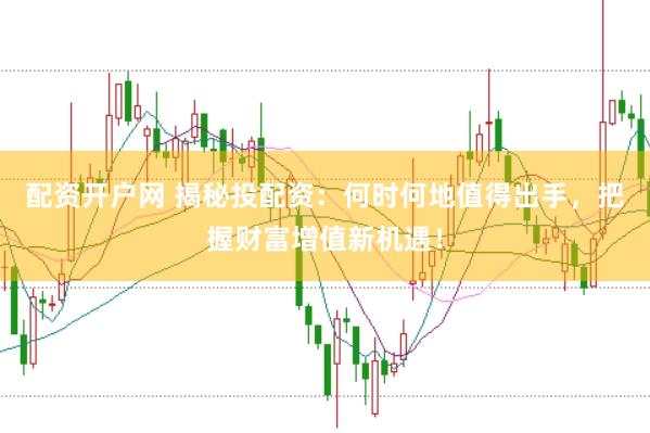 配资开户网 揭秘投配资：何时何地值得出手，把握财富增值新机遇！