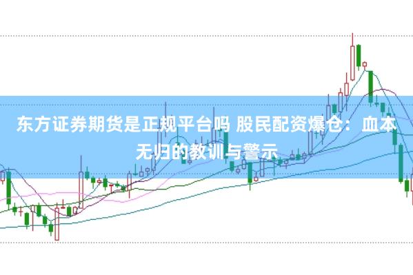 东方证券期货是正规平台吗 股民配资爆仓：血本无归的教训与警示