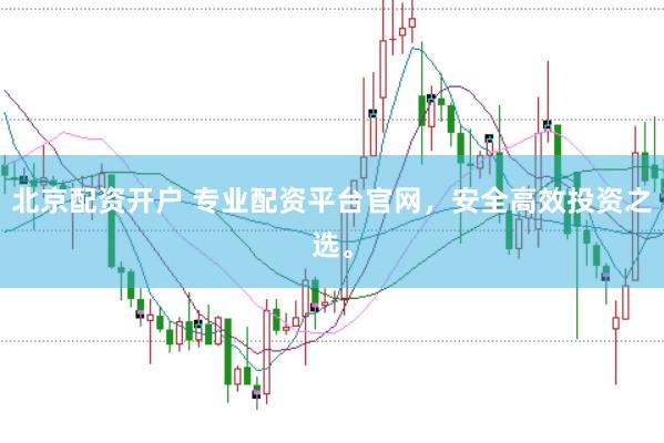 北京配资开户 专业配资平台官网，安全高效投资之选。