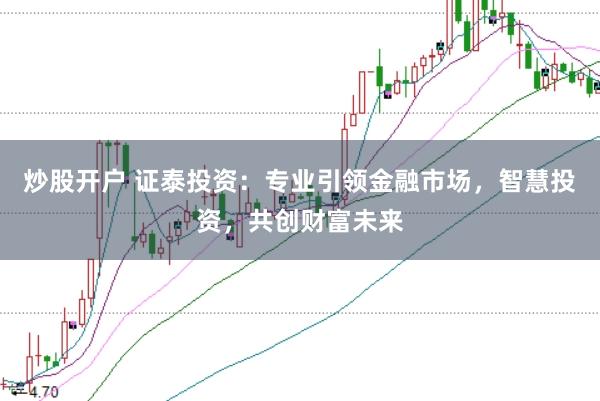 炒股开户 证泰投资：专业引领金融市场，智慧投资，共创财富未来