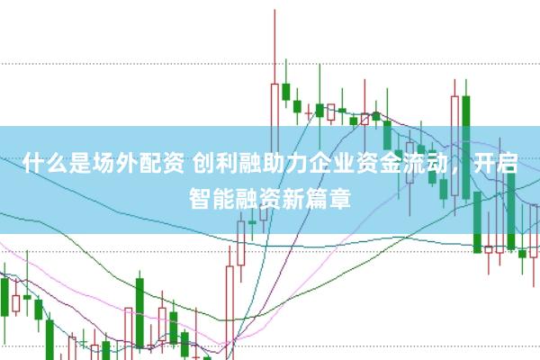 什么是场外配资 创利融助力企业资金流动，开启智能融资新篇章