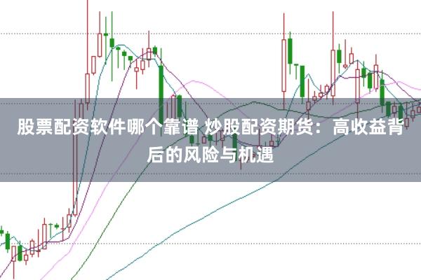 股票配资软件哪个靠谱 炒股配资期货：高收益背后的风险与机遇
