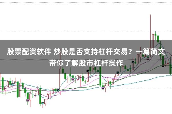 股票配资软件 炒股是否支持杠杆交易？一篇简文带你了解股市杠杆操作