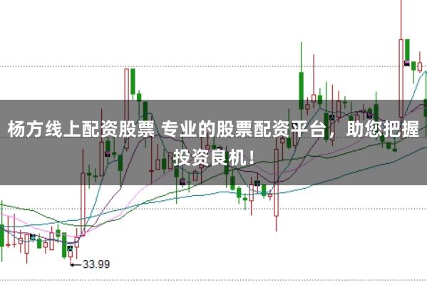 杨方线上配资股票 专业的股票配资平台，助您把握投资良机！