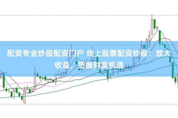 配资专业炒股配资门户 线上股票配资炒股：放大收益，把握财富机遇