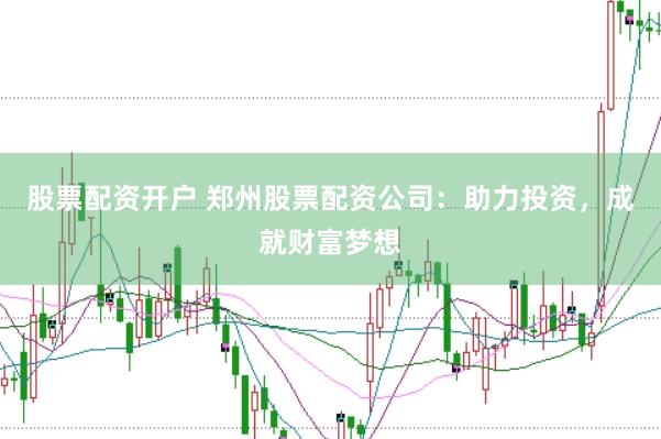 股票配资开户 郑州股票配资公司：助力投资，成就财富梦想