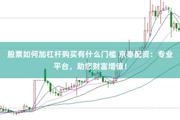 股票如何加杠杆购买有什么门槛 京秦配资：专业平台，助您财富增值！