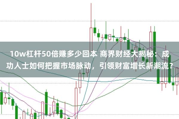 10w杠杆50倍赚多少回本 商界财经大揭秘：成功人士如何把握市场脉动，引领财富增长新潮流？