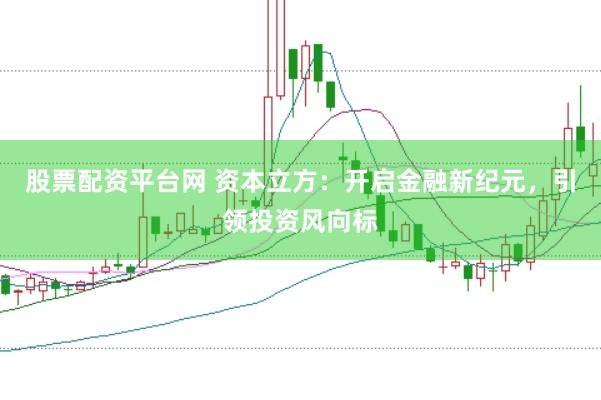 股票配资平台网 资本立方：开启金融新纪元，引领投资风向标