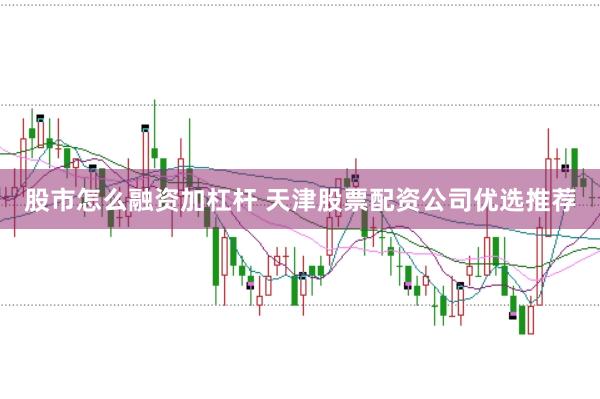 股市怎么融资加杠杆 天津股票配资公司优选推荐