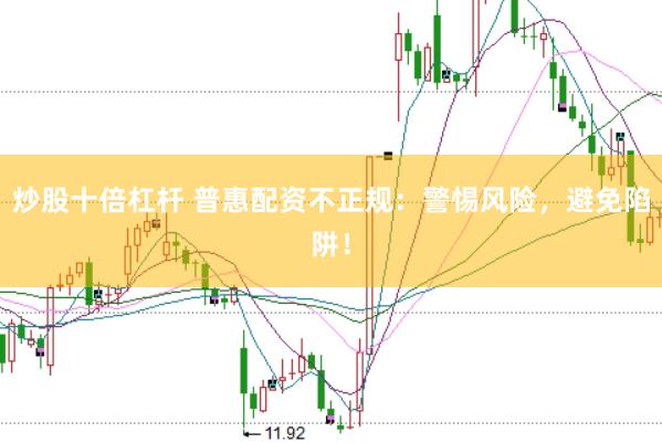 炒股十倍杠杆 普惠配资不正规：警惕风险，避免陷阱！