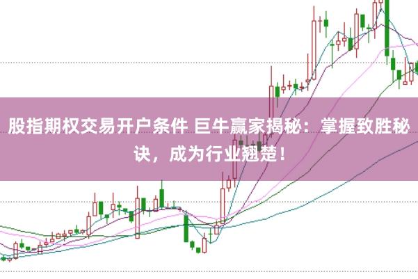 股指期权交易开户条件 巨牛赢家揭秘：掌握致胜秘诀，成为行业翘楚！