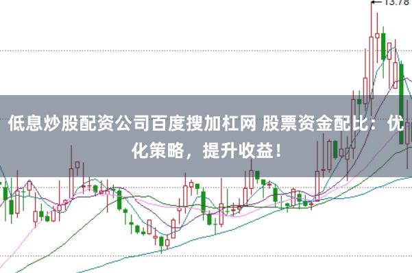 低息炒股配资公司百度搜加杠网 股票资金配比：优化策略，提升收益！