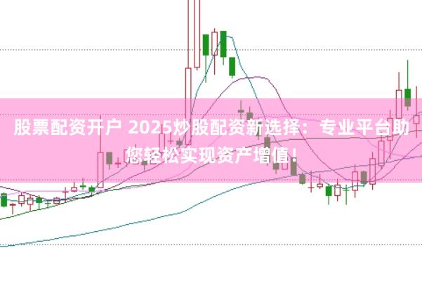 股票配资开户 2025炒股配资新选择：专业平台助您轻松实现资产增值！