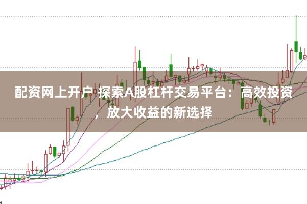 配资网上开户 探索A股杠杆交易平台：高效投资，放大收益的新选择