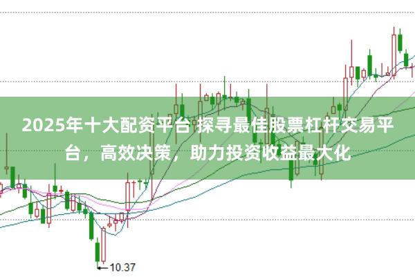 2025年十大配资平台 探寻最佳股票杠杆交易平台，高效决策，助力投资收益最大化