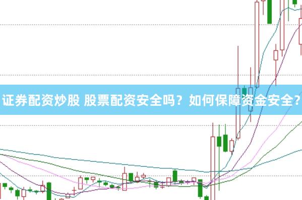 证券配资炒股 股票配资安全吗？如何保障资金安全？