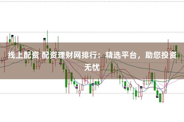 线上配资 配资理财网排行：精选平台，助您投资无忧