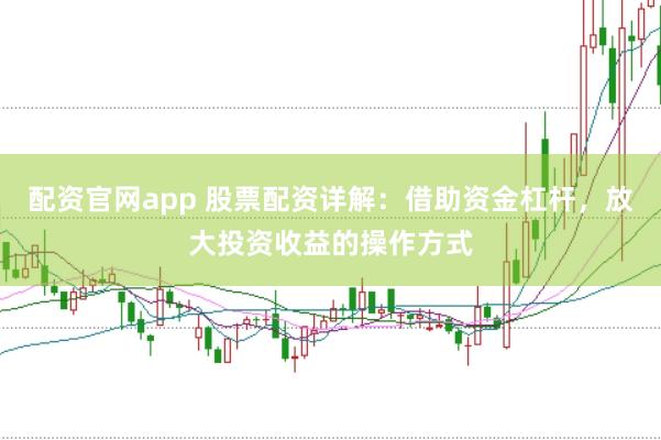 配资官网app 股票配资详解：借助资金杠杆，放大投资收益的操作方式