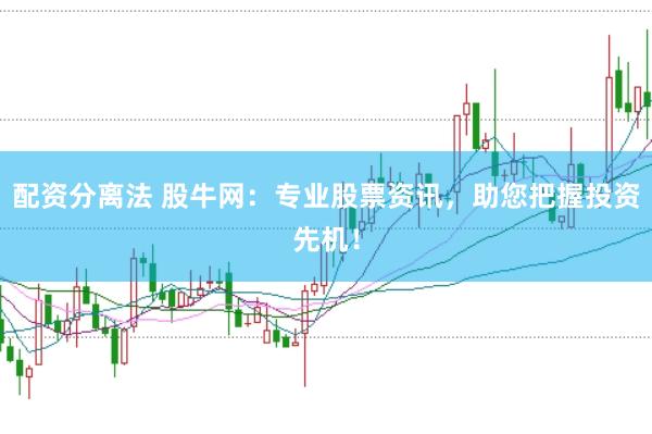 配资分离法 股牛网：专业股票资讯，助您把握投资先机！